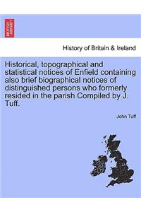 Historical, Topographical and Statistical Notices of Enfield Containing Also Brief Biographical Notices of Distinguished Persons Who Formerly Resided in the Parish Compiled by J. Tuff.