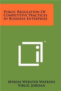 Public Regulation of Competitive Practices in Business Enterprise
