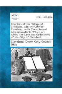 Charters of the Village of Cleveland, and the City of Cleveland, with Their Several Amendments