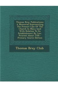 Thomas Bray Publications: A Memorial Representing the Present Case of the Church in Mary-Land with Relation to Its Establishment by Law. Printed about 1700 - Primary Source Edition