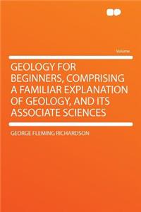 Geology for Beginners, Comprising a Familiar Explanation of Geology, and Its Associate Sciences
