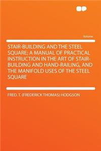 Stair-Building and the Steel Square; A Manual of Practical Instruction in the Art of Stair-Building and Hand-Railing, and the Manifold Uses of the Steel Square