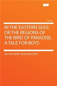 In the Eastern Seas; Or the Regions of the Bird of Paradise. a Tale for Boys