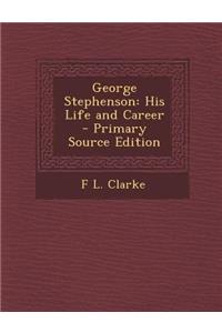 George Stephenson: His Life and Career