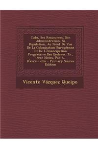 Cuba, Ses Ressources, Son Administration, Sa Population, Au Point de Vue de La Colonisation Europeenne Et de L'Emancipation Progressive Des Esclaves.