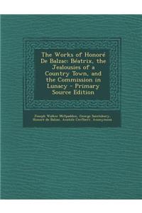 The Works of Honore de Balzac: Beatrix, the Jealousies of a Country Town, and the Commission in Lunacy - Primary Source Edition