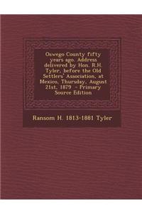 Oswego County Fifty Years Ago. Address Delivered by Hon. R.H. Tyler, Before the Old Settlers' Association, at Mexico, Thursday, August 21st, 1879