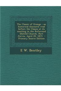 The Classic of Orange: An Historical Discourse Read Before the Classis at Its Meeting in the Reformed (Dutch) Church, Port Jervis, April 20,