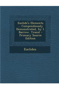 Euclide's Elements ... Compendiously Demonstrated, by I. Barrow. Transl - Primary Source Edition