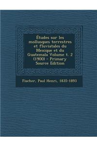 Etudes Sur Les Mollusques Terrestres Et Fluviatales Du Mexique Et Du Guatemala Volume T. 2 (1900) - Primary Source Edition