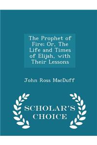 Prophet of Fire; Or, the Life and Times of Elijah, with Their Lessons - Scholar's Choice Edition