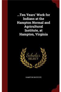 ...Ten Years' Work for Indians at the Hampton Normal and Agricultural Institute, at Hampton, Virginia