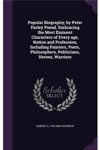 Popular Biography; By Peter Parley Pseud. Embracing the Most Eminent Characters of Every Age, Nation and Profession; Including Painters, Poets, Philosophers, Politicians, Heroes, Warriors