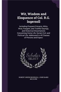 Wit, Wisdom and Eloquence of Col. R.G. Ingersoll: Including Eloquent Extracts, Witty, Wise, Pungent, and Truthful Sayings, and Oratorical Dissertations Concerning Home Life, Social, Civil, and Polit