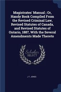 Magistrates' Manual; Or, Handy Book Compiled From the Revised Criminal Law, Revised Statutes of Canada, and Revised Statutes of Ontario, 1887, With the Several Amendments Made Thereto