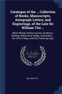 Catalogue of the ... Collection of Books, Manuscripts, Autograph Letters, and Engravings, of the Late Sir William Tite ...