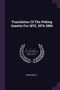 Translation Of The Peking Gazette For 1872, 1874-1884
