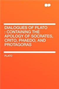 Dialogues of Plato: Containing the Apology of Socrates, Crito, Phaedo, and Protagoras