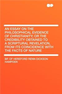 An Essay on the Philosophical Evidence of Christianity; Or the Credibility Obtained to a Scriptural Revelation, from Its Coincidence with the Facts of Nature