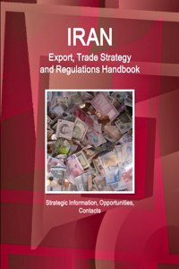 Iran Export, Trade Strategy and Regulations Handbook - Strategic Information, Opportunities, Contacts