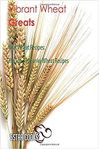 Vibrant Wheat Greats: Neat Wheat Recipes, the Top 390 Funky Wheat Recipes