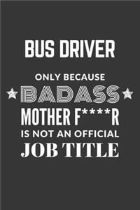 Bus Driver Only Because Badass Mother F****R Is Not An Official Job Title Notebook