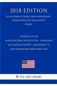 Fisheries of the Northeastern United States - Northeast Multispecies Fishery - Amendment 13 and Framework Adjustment 40-A (Us National Oceanic and Atmospheric Administration Regulation) (Noaa) (2018 Edition)