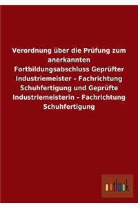 Verordnung über die Prüfung zum anerkannten Fortbildungsabschluss Geprüfter Industriemeister - Fachrichtung Schuhfertigung und Geprüfte Industriemeisterin - Fachrichtung Schuhfertigung