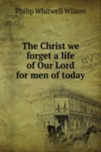 Christ we forget a life of Our Lord for men of today