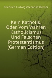 Kein Katholik, Oder, Vom Wahren Katholicismus Und Falschen Protestantismus (German Edition)