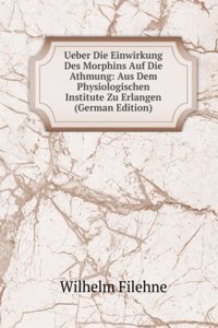 Ueber Die Einwirkung Des Morphins Auf Die Athmung: Aus Dem Physiologischen Institute Zu Erlangen (German Edition)