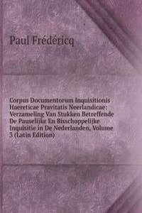 Corpus Documentorum Inquisitionis Haereticae Pravitatis Neerlandicae: Verzameling Van Stukken Betreffende De Pauselijke En Bisschoppelijke Inquisitie in De Nederlanden, Volume 3 (Latin Edition)