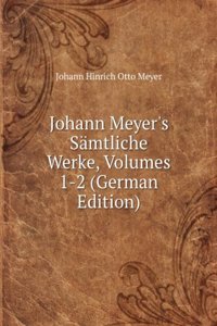 Johann Meyer's Samtliche Werke, Volumes 1-2 (German Edition)