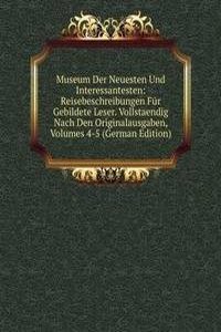 Museum Der Neuesten Und Interessantesten: Reisebeschreibungen Fur Gebildete Leser. Vollstaendig Nach Den Originalausgaben, Volumes 4-5 (German Edition)