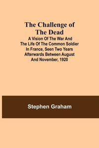 Challenge of the Dead; A vision of the war and the life of the common soldier in France, seen two years afterwards between August and November, 1920