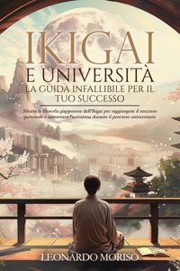 Ikigai E Università.La Guida Infallibile Per Il Tuo Successo: Sfrutta la filosofia giapponese dell'Ikigai per raggiungere il successo personale e aumentare l'autostima durante il percorso universitar