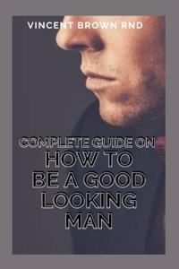 Complete Guide on How to Be a Good Looking Man