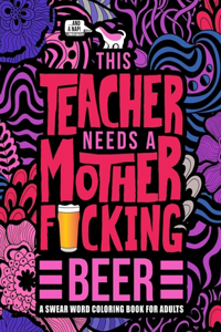 This Teacher Needs a Mother Fucking Beer A Swear Word Coloring Book for Adults