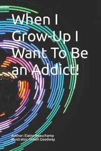 When I Grow-Up I Want To Be an Addict!
