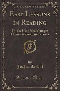 Easy Lessons in Reading: For the Use of the Younger Classes in Common Schools (Classic Reprint)