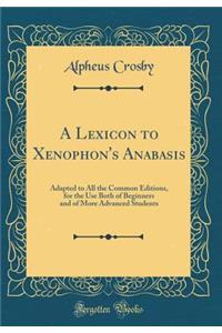 A Lexicon to Xenophon's Anabasis: Adapted to All the Common Editions, for the Use Both of Beginners and of More Advanced Students (Classic Reprint)