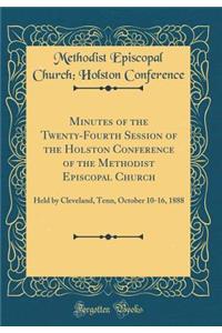 Minutes of the Twenty-Fourth Session of the Holston Conference of the Methodist Episcopal Church: Held by Cleveland, Tenn, October 10-16, 1888 (Classic Reprint)