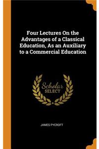 Four Lectures On the Advantages of a Classical Education, As an Auxiliary to a Commercial Education