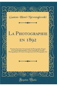 La Photographie En 1892: Premiï¿½re Exposition Internationale de Photographie, Progrï¿½s de la Chromophotographie, Union Nationale Des Sociï¿½tï¿½s Photographiques de France, Enseignement de la Photographie, Etc (Classic Reprint)