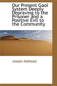 Our Present Gaol System Deeply Depraving to the Prisoner and a Positive Evil to the Community