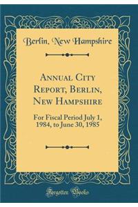 Annual City Report, Berlin, New Hampshire: For Fiscal Period July 1, 1984, to June 30, 1985 (Classic Reprint)