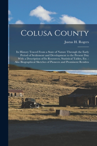 Colusa County: Its History Traced From a State of Nature Through the Early Period of Settlement and Development to the Present Day With a Description of Its Resour