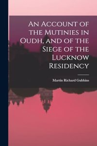 Account of the Mutinies in Oudh, and of the Siege of the Lucknow Residency