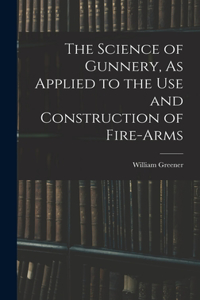 Science of Gunnery, As Applied to the Use and Construction of Fire-Arms