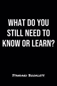 What Do You Still Need To Know Or Learn?